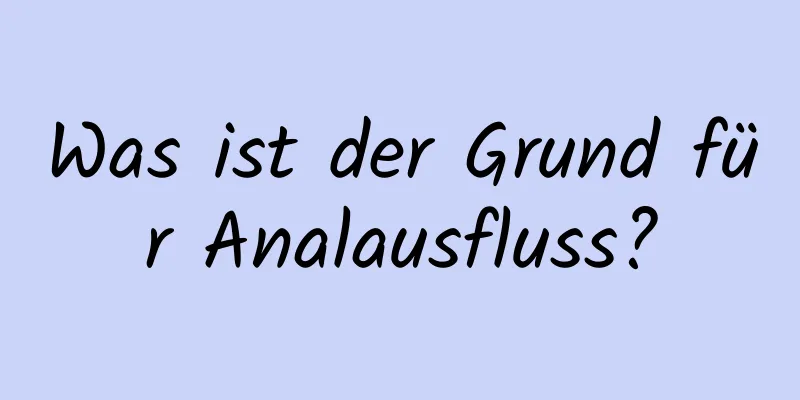 Was ist der Grund für Analausfluss?