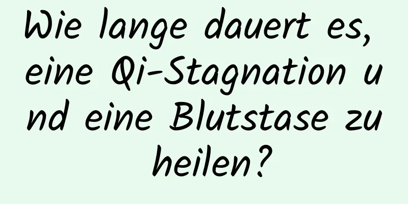 Wie lange dauert es, eine Qi-Stagnation und eine Blutstase zu heilen?