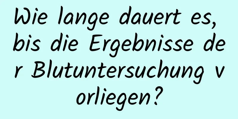Wie lange dauert es, bis die Ergebnisse der Blutuntersuchung vorliegen?
