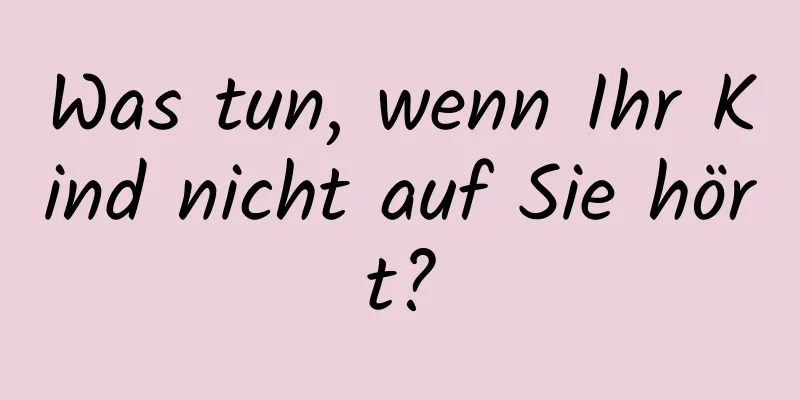 Was tun, wenn Ihr Kind nicht auf Sie hört?