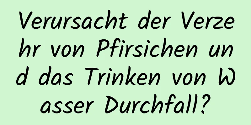 Verursacht der Verzehr von Pfirsichen und das Trinken von Wasser Durchfall?