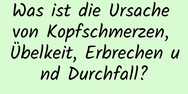 Was ist die Ursache von Kopfschmerzen, Übelkeit, Erbrechen und Durchfall?