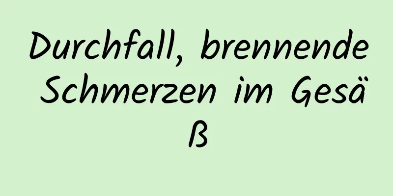 Durchfall, brennende Schmerzen im Gesäß