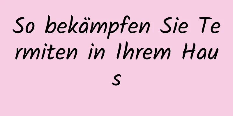 So bekämpfen Sie Termiten in Ihrem Haus
