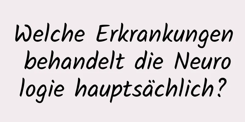 Welche Erkrankungen behandelt die Neurologie hauptsächlich?