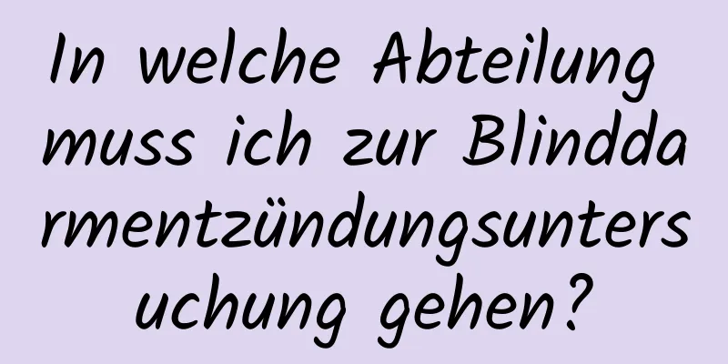 In welche Abteilung muss ich zur Blinddarmentzündungsuntersuchung gehen?