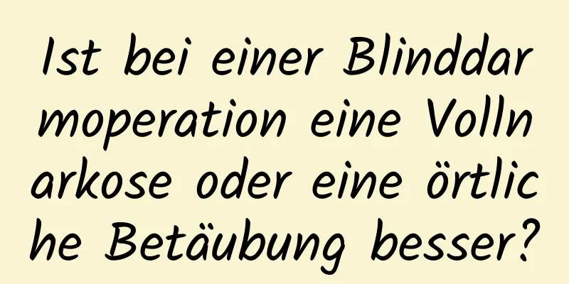 Ist bei einer Blinddarmoperation eine Vollnarkose oder eine örtliche Betäubung besser?