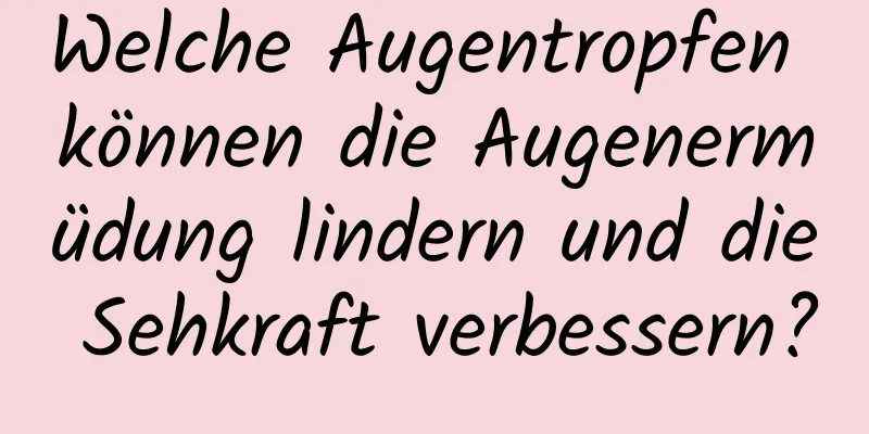 Welche Augentropfen können die Augenermüdung lindern und die Sehkraft verbessern?