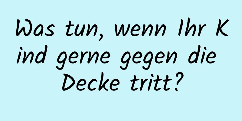 Was tun, wenn Ihr Kind gerne gegen die Decke tritt?