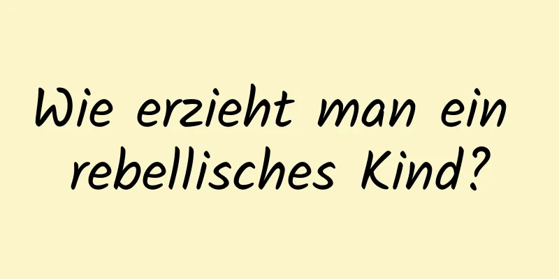 Wie erzieht man ein rebellisches Kind?