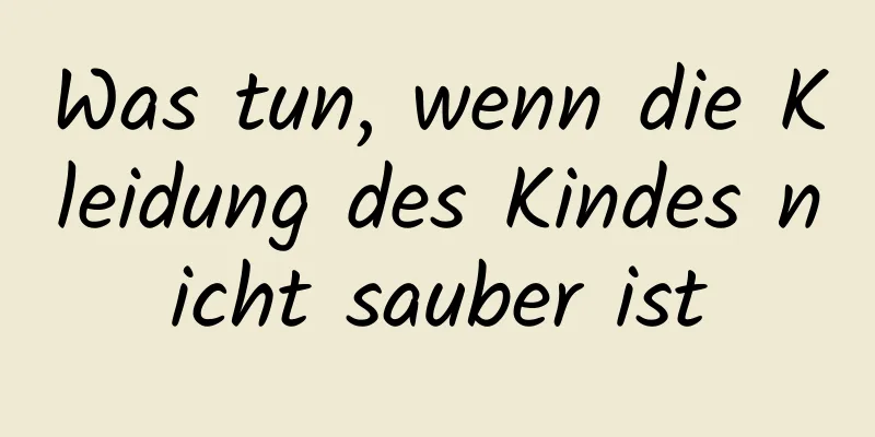 Was tun, wenn die Kleidung des Kindes nicht sauber ist