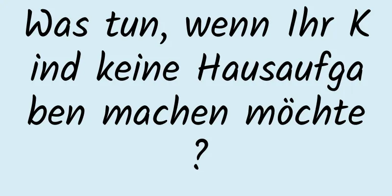 Was tun, wenn Ihr Kind keine Hausaufgaben machen möchte?