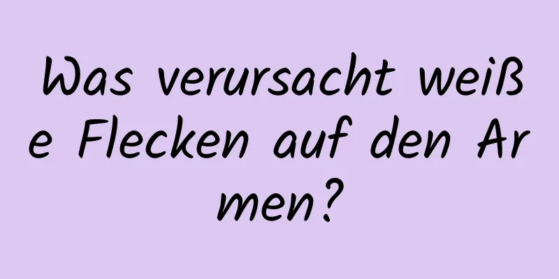Was verursacht weiße Flecken auf den Armen?