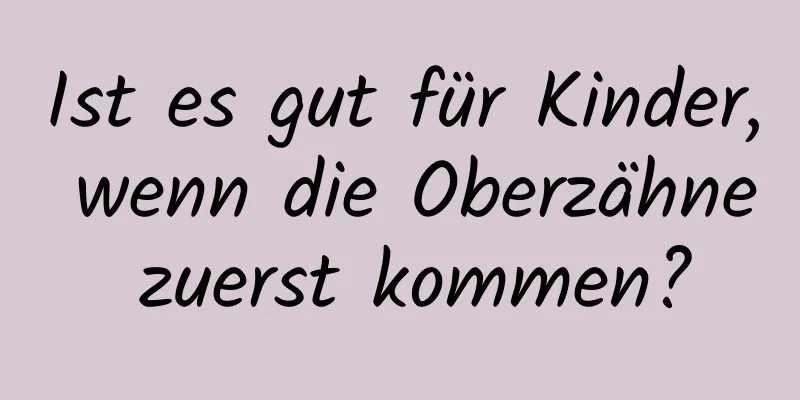 Ist es gut für Kinder, wenn die Oberzähne zuerst kommen?
