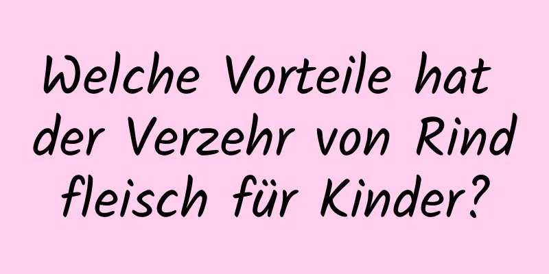 Welche Vorteile hat der Verzehr von Rindfleisch für Kinder?