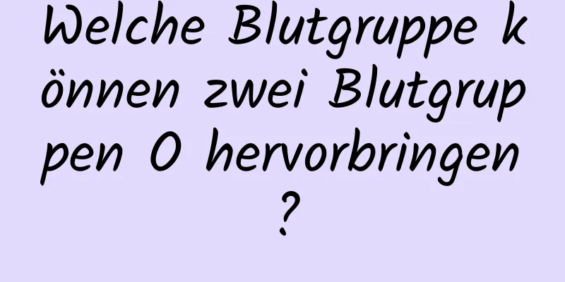 Welche Blutgruppe können zwei Blutgruppen O hervorbringen?