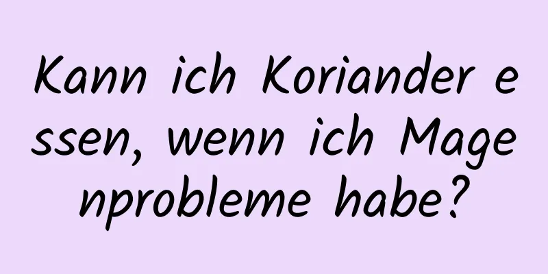 Kann ich Koriander essen, wenn ich Magenprobleme habe?