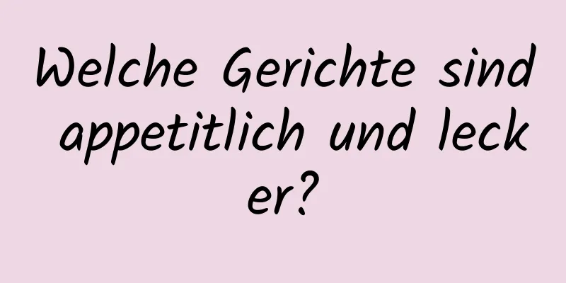 Welche Gerichte sind appetitlich und lecker?