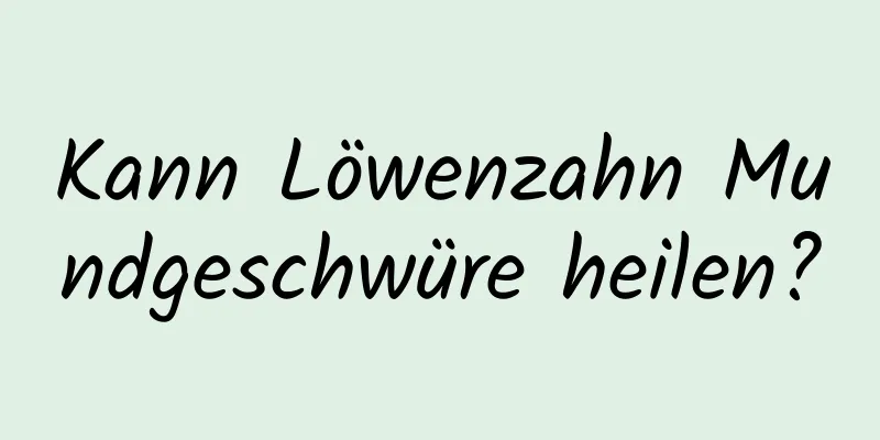 Kann Löwenzahn Mundgeschwüre heilen?