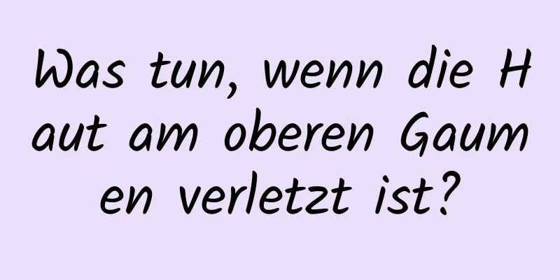 Was tun, wenn die Haut am oberen Gaumen verletzt ist?