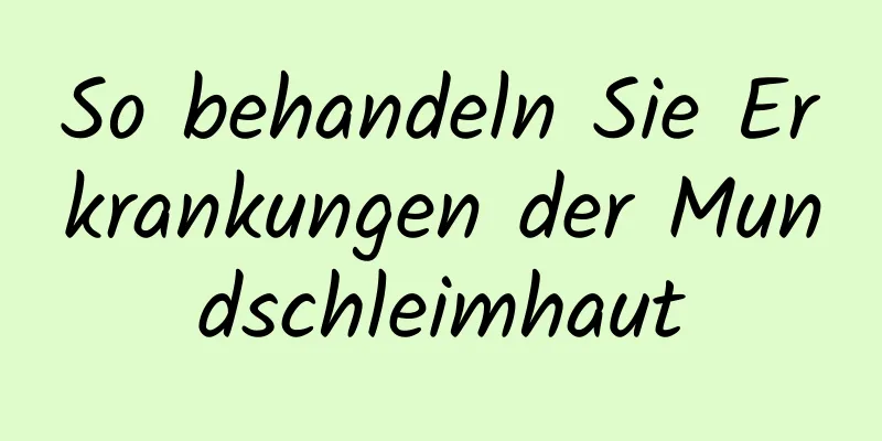 So behandeln Sie Erkrankungen der Mundschleimhaut