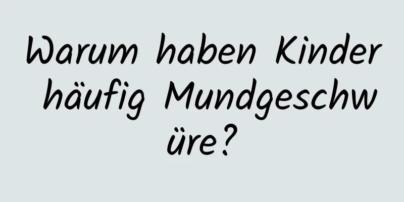 Warum haben Kinder häufig Mundgeschwüre?