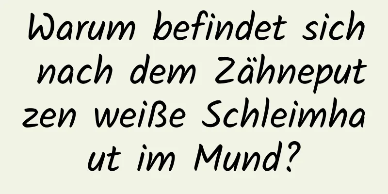 Warum befindet sich nach dem Zähneputzen weiße Schleimhaut im Mund?