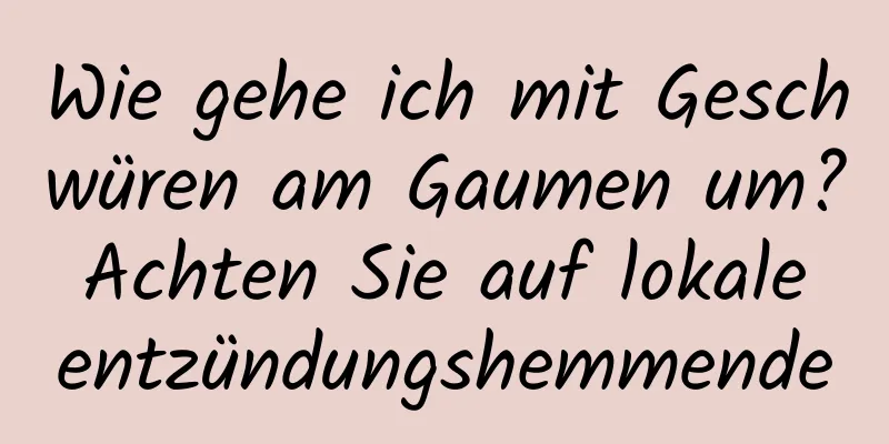 Wie gehe ich mit Geschwüren am Gaumen um? Achten Sie auf lokale entzündungshemmende