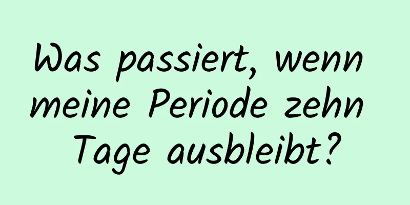 Was passiert, wenn meine Periode zehn Tage ausbleibt?