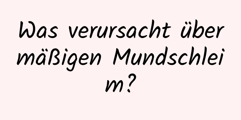 Was verursacht übermäßigen Mundschleim?