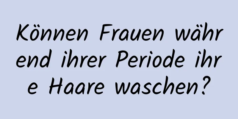 Können Frauen während ihrer Periode ihre Haare waschen?