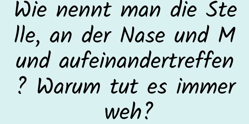 Wie nennt man die Stelle, an der Nase und Mund aufeinandertreffen? Warum tut es immer weh?