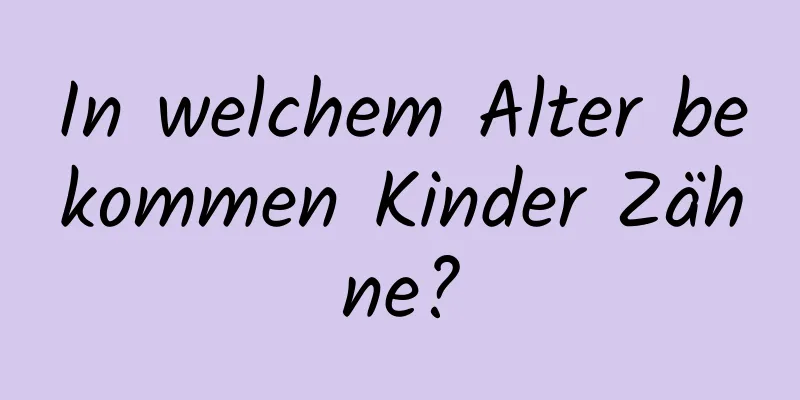 In welchem ​​Alter bekommen Kinder Zähne?