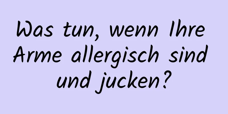 Was tun, wenn Ihre Arme allergisch sind und jucken?