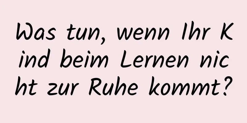 Was tun, wenn Ihr Kind beim Lernen nicht zur Ruhe kommt?
