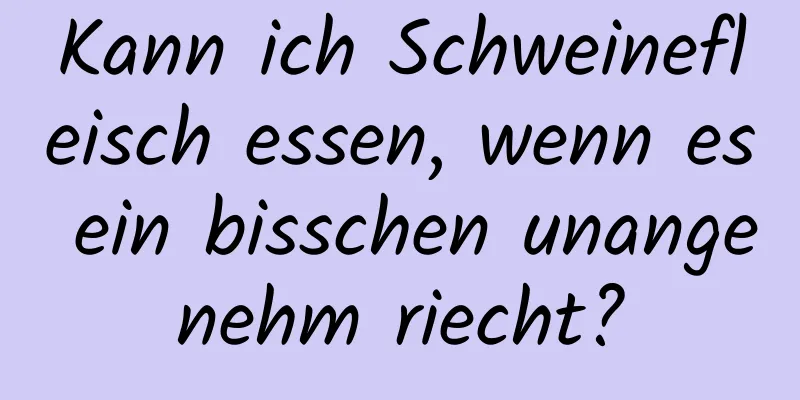 Kann ich Schweinefleisch essen, wenn es ein bisschen unangenehm riecht?
