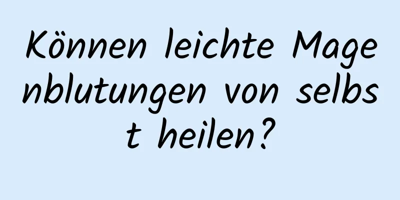 Können leichte Magenblutungen von selbst heilen?