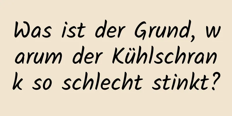 Was ist der Grund, warum der Kühlschrank so schlecht stinkt?