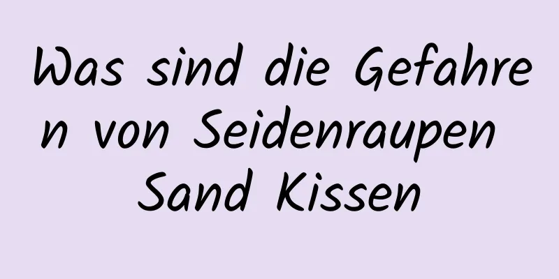 Was sind die Gefahren von Seidenraupen Sand Kissen