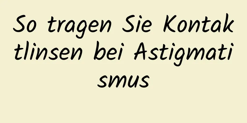 So tragen Sie Kontaktlinsen bei Astigmatismus