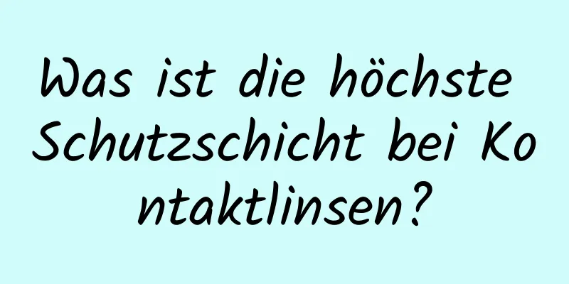 Was ist die höchste Schutzschicht bei Kontaktlinsen?