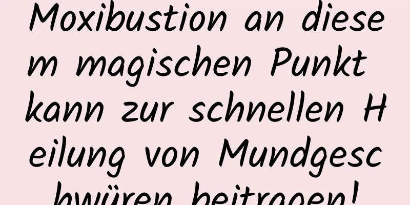 Moxibustion an diesem magischen Punkt kann zur schnellen Heilung von Mundgeschwüren beitragen!
