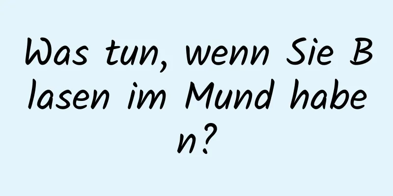 Was tun, wenn Sie Blasen im Mund haben?