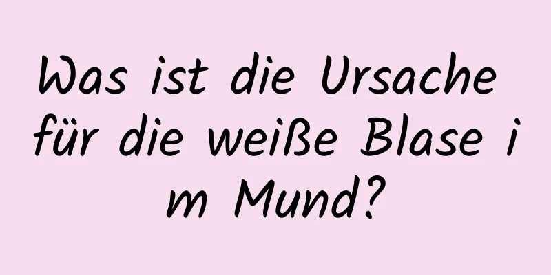 Was ist die Ursache für die weiße Blase im Mund?
