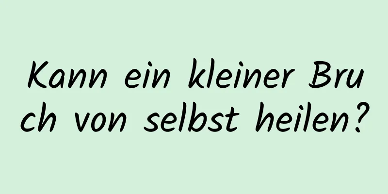 Kann ein kleiner Bruch von selbst heilen?