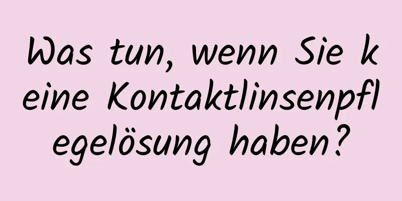 Was tun, wenn Sie keine Kontaktlinsenpflegelösung haben?