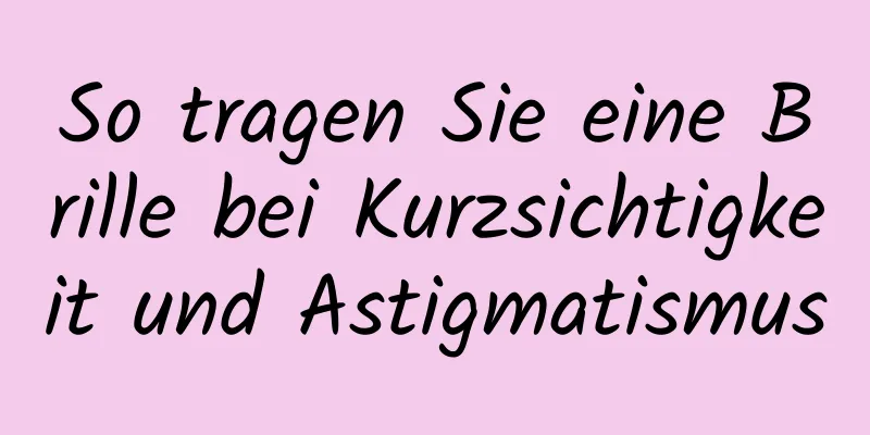 So tragen Sie eine Brille bei Kurzsichtigkeit und Astigmatismus