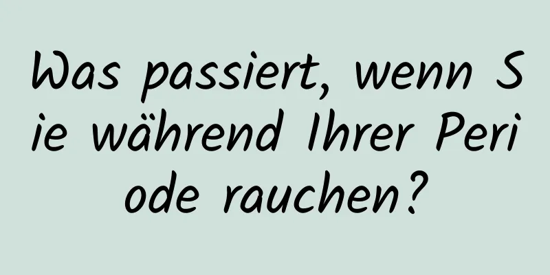 Was passiert, wenn Sie während Ihrer Periode rauchen?