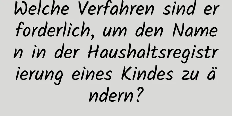 Welche Verfahren sind erforderlich, um den Namen in der Haushaltsregistrierung eines Kindes zu ändern?