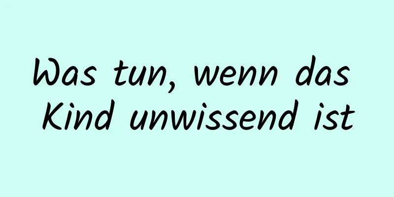 Was tun, wenn das Kind unwissend ist
